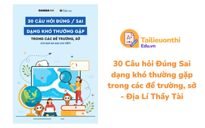 30 Câu hỏi Đúng Sai dạng khó thường gặp trong các đề trường, sở - Địa Lí Thầy Tài